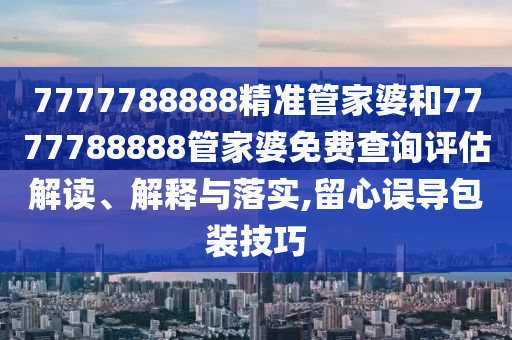 7777788888精准管家婆和7777788888管家婆免费查询评估解读、解释与落实,留心误导包装技巧