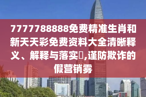 7777788888免费精准生肖和新天天彩免费资料大全清晰释义、解释与落实​,谨防欺诈的假营销雾