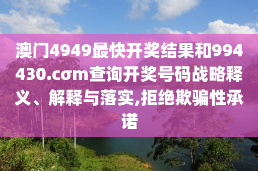 澳门4949最快开奖结果和994430.cσm查询开奖号码战略释义、解释与落实,拒绝欺骗性承诺