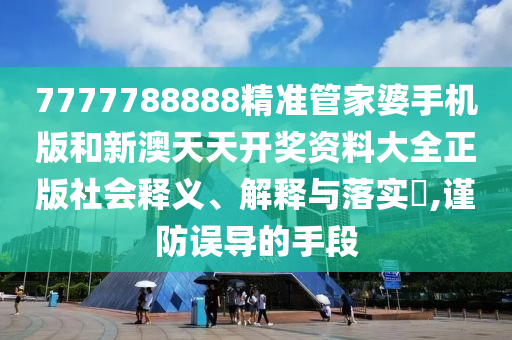 7777788888精准管家婆手机版和新澳天天开奖资料大全正版社会释义、解释与落实​,谨防误导的手段