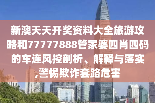 新澳天天开奖资料大全旅游攻略和77777888管家婆四肖四码的车连风控剖析、解释与落实,警惕欺诈套路危害