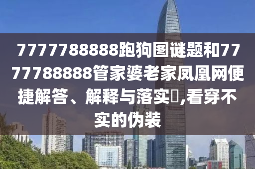 7777788888跑狗图谜题和7777788888管家婆老家凤凰网便捷解答、解释与落实​,看穿不实的伪装