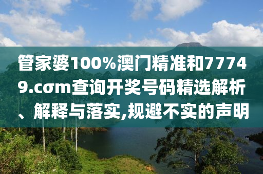 管家婆100%澳门精准和77749.cσm查询开奖号码精选解析、解释与落实,规避不实的声明