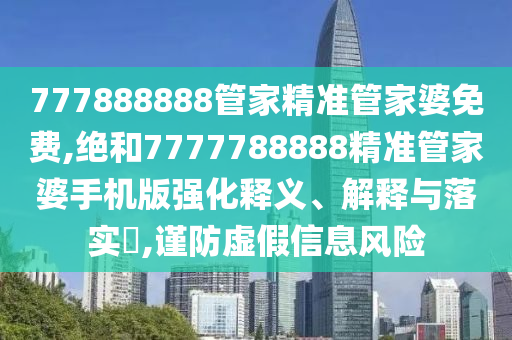 777888888管家精准管家婆免费,绝和7777788888精准管家婆手机版强化释义、解释与落实​,谨防虚假信息风险