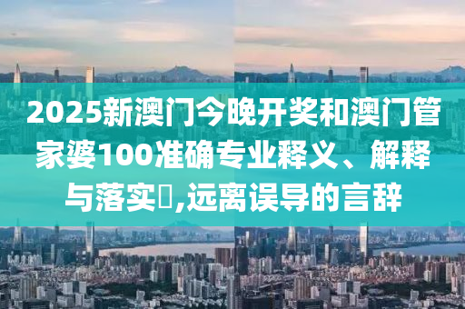 2025新澳门今晚开奖和澳门管家婆100准确专业释义、解释与落实​,远离误导的言辞