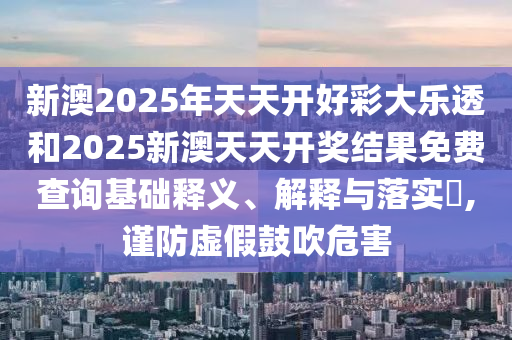 新澳2025年天天开好彩大乐透和2025新澳天天开奖结果免费查询基础释义、解释与落实​,谨防虚假鼓吹危害