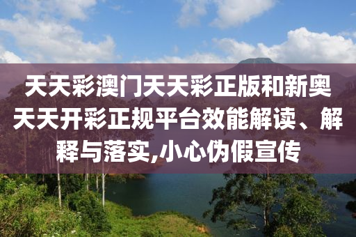 天天彩澳门天天彩正版和新奥天天开彩正规平台效能解读、解释与落实,小心伪假宣传