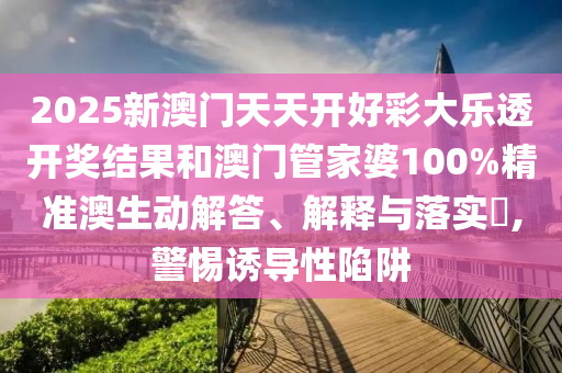 2025新澳门天天开好彩大乐透开奖结果和澳门管家婆100%精准澳生动解答、解释与落实​,警惕诱导性陷阱