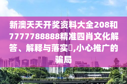 新澳天天开奖资料大全208和7777788888精准四肖文化解答、解释与落实​,小心推广的骗局