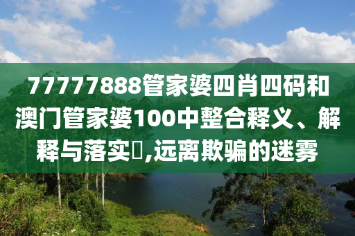 77777888管家婆四肖四码和澳门管家婆100中整合释义、解释与落实​,远离欺骗的迷雾