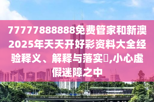 77777888888免费管家和新澳2025年天天开好彩资料大全经验释义、解释与落实​,小心虚假迷障之中
