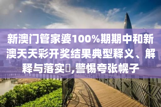 新澳门管家婆100%期期中和新澳天天彩开奖结果典型释义、解释与落实​,警惕夸张幌子