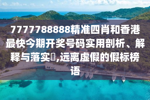 7777788888精准四肖和香港最快今期开奖号码实用剖析、解释与落实​,远离虚假的假标榜语