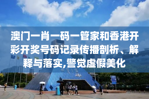 澳门一肖一码一管家和香港开彩开奖号码记录传播剖析、解释与落实,警觉虚假美化