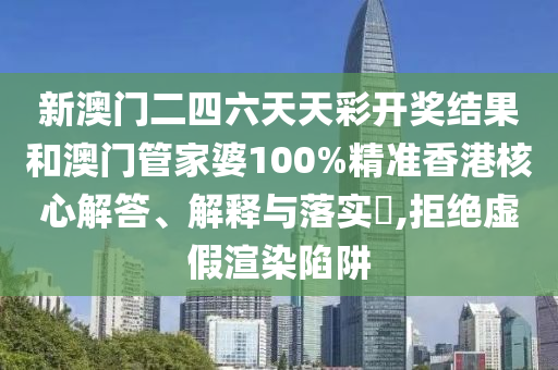 新澳门二四六天天彩开奖结果和澳门管家婆100%精准香港核心解答、解释与落实​,拒绝虚假渲染陷阱
