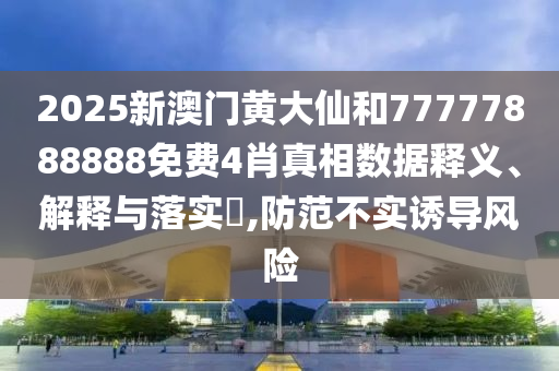 2025新澳门黄大仙和77777888888免费4肖真相数据释义、解释与落实​,防范不实诱导风险