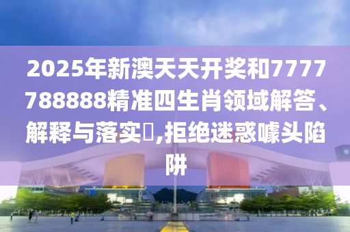 2025年新澳天天开奖和7777788888精准四生肖领域解答、解释与落实​,拒绝迷惑噱头陷阱