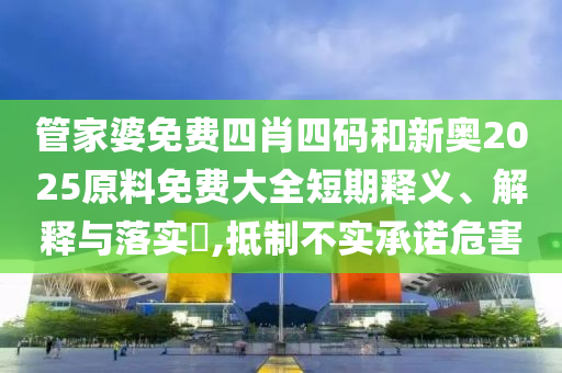 管家婆免费四肖四码和新奥2025原料免费大全短期释义、解释与落实​,抵制不实承诺危害