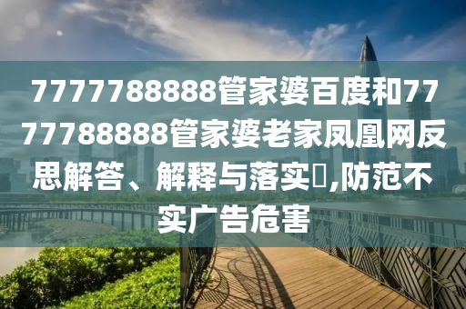 7777788888管家婆百度和7777788888管家婆老家凤凰网反思解答、解释与落实​,防范不实广告危害