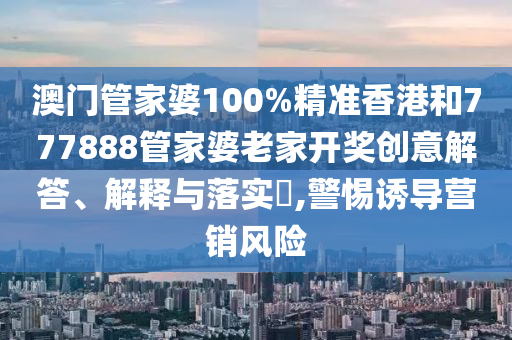 澳门管家婆100%精准香港和777888管家婆老家开奖创意解答、解释与落实​,警惕诱导营销风险