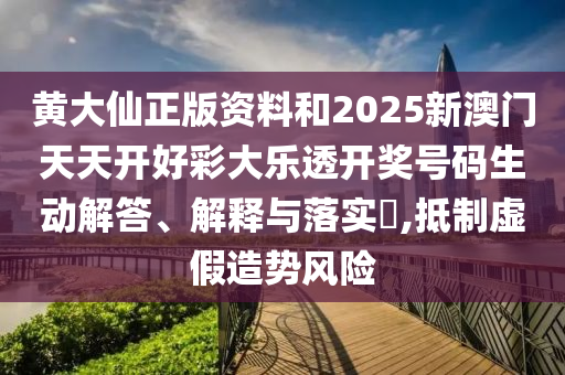 黄大仙正版资料和2025新澳门天天开好彩大乐透开奖号码生动解答、解释与落实​,抵制虚假造势风险