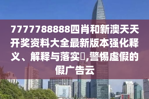 7777788888四肖和新澳天天开奖资料大全最新版本强化释义、解释与落实​,警惕虚假的假广告云