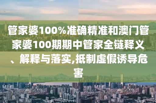 管家婆100%准确精准和澳门管家婆100期期中管家全链释义、解释与落实,抵制虚假诱导危害