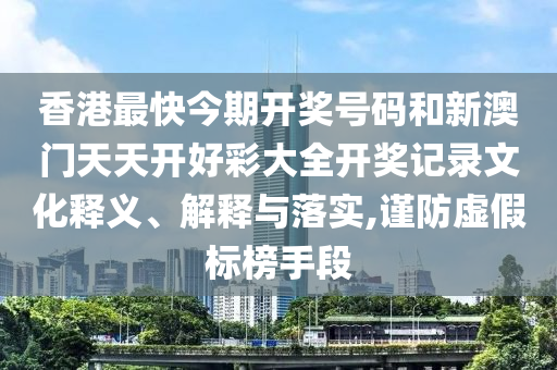 香港最快今期开奖号码和新澳门天天开好彩大全开奖记录文化释义、解释与落实,谨防虚假标榜手段