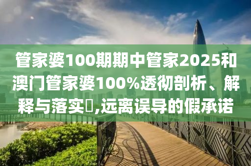 管家婆100期期中管家2025和澳门管家婆100%透彻剖析、解释与落实​,远离误导的假承诺