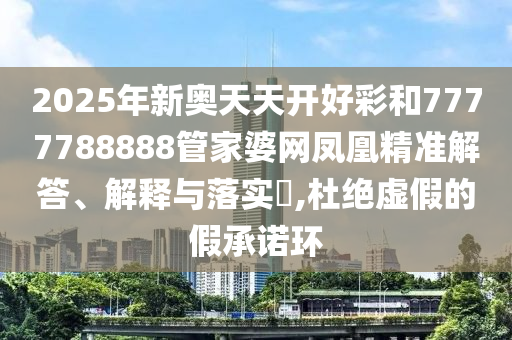2025年新奥天天开好彩和7777788888管家婆网凤凰精准解答、解释与落实​,杜绝虚假的假承诺环