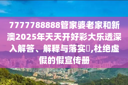 7777788888管家婆老家和新澳2025年天天开好彩大乐透深入解答、解释与落实​,杜绝虚假的假宣传册
