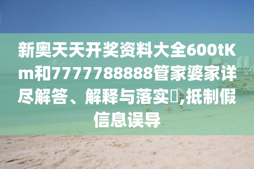 新奥天天开奖资料大全600tKm和7777788888管家婆家详尽解答、解释与落实​,抵制假信息误导