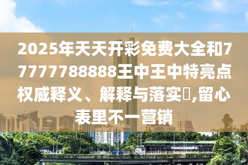 2025年天天开彩免费大全和77777788888王中王中特亮点权威释义、解释与落实​,留心表里不一营销