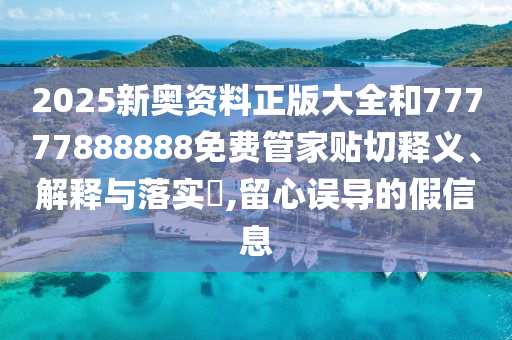 2025新奥资料正版大全和77777888888免费管家贴切释义、解释与落实​,留心误导的假信息