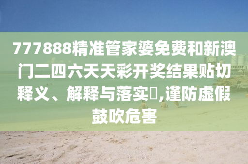 777888精准管家婆免费和新澳门二四六天天彩开奖结果贴切释义、解释与落实​,谨防虚假鼓吹危害
