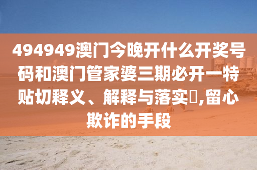 494949澳门今晚开什么开奖号码和澳门管家婆三期必开一特贴切释义、解释与落实​,留心欺诈的手段