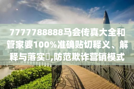 7777788888马会传真大全和管家婆100%准确贴切释义、解释与落实​,防范欺诈营销模式