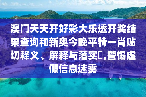 澳门天天开好彩大乐透开奖结果查询和新奥今晚平特一肖贴切释义、解释与落实​,警惕虚假信息迷雾