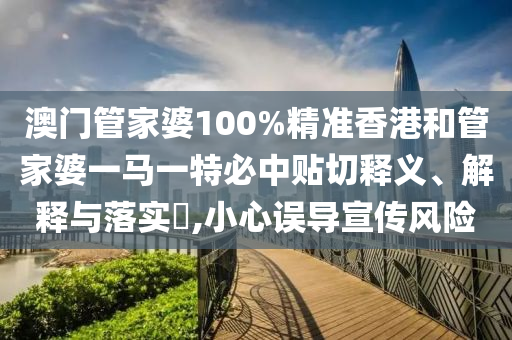 澳门管家婆100%精准香港和管家婆一马一特必中贴切释义、解释与落实​,小心误导宣传风险