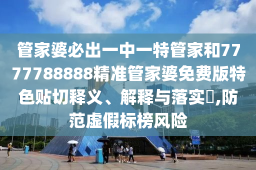 管家婆必出一中一特管家和7777788888精准管家婆免费版特色贴切释义、解释与落实​,防范虚假标榜风险