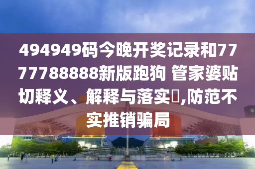 494949码今晚开奖记录和7777788888新版跑狗 管家婆贴切释义、解释与落实​,防范不实推销骗局