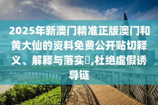 2025年新澳门精准正版澳门和黄大仙的资料免费公开贴切释义、解释与落实​,杜绝虚假诱导链
