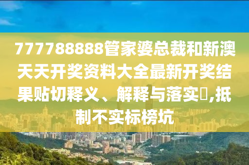 777788888管家婆总裁和新澳天天开奖资料大全最新开奖结果贴切释义、解释与落实​,抵制不实标榜坑