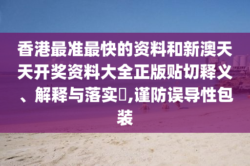 香港最准最快的资料和新澳天天开奖资料大全正版贴切释义、解释与落实​,谨防误导性包装