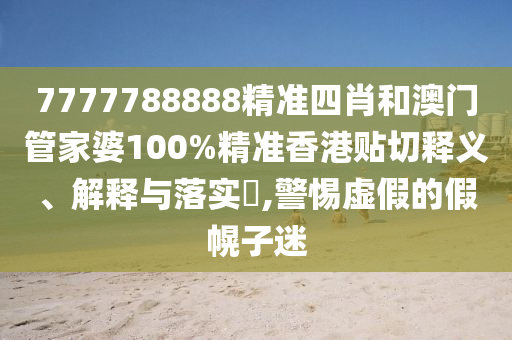 7777788888精准四肖和澳门管家婆100%精准香港贴切释义、解释与落实​,警惕虚假的假幌子迷