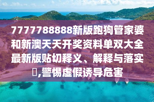 7777788888新版跑狗管家婆和新澳天天开奖资料单双大全最新版贴切释义、解释与落实​,警惕虚假诱导危害