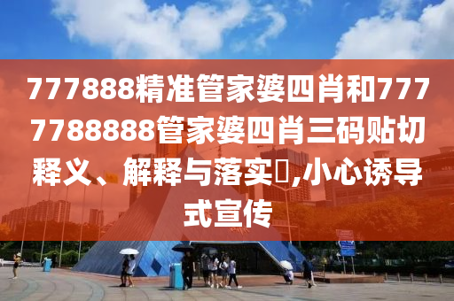 777888精准管家婆四肖和7777788888管家婆四肖三码贴切释义、解释与落实​,小心诱导式宣传