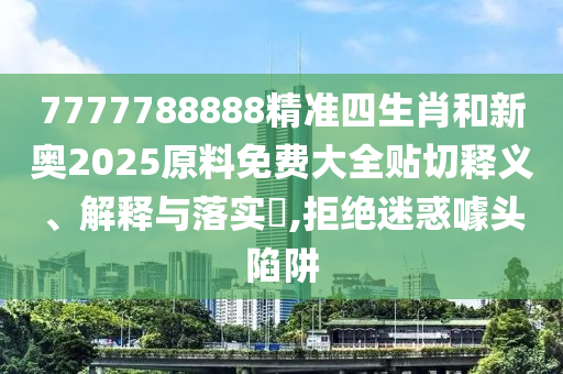 7777788888精准四生肖和新奥2025原料免费大全贴切释义、解释与落实​,拒绝迷惑噱头陷阱