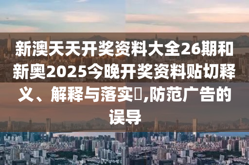 新澳天天开奖资料大全26期和新奥2025今晚开奖资料贴切释义、解释与落实​,防范广告的误导