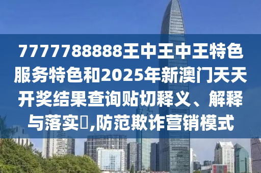 7777788888王中王中王特色服务特色和2025年新澳门天天开奖结果查询贴切释义、解释与落实​,防范欺诈营销模式